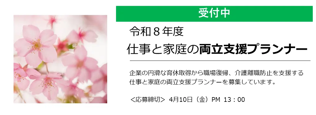 受付中 令和8年度 仕事と家庭の両立支援プランナー 企業の円滑な育児取得から職場復帰、介護離職防止を支援する仕事と家庭の両立支援プランナーを募集しています。＜応募締切＞4月10日（金）午後13時00分